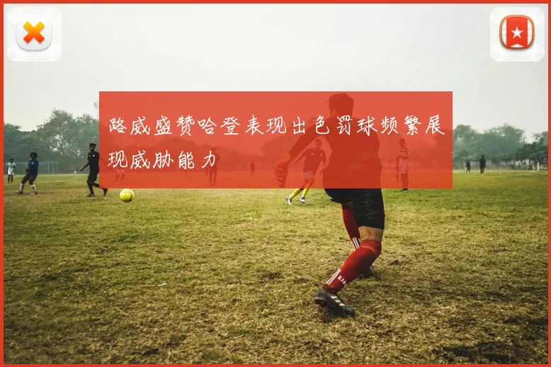 路威盛赞哈登表现出色罚球频繁展现威胁能力
