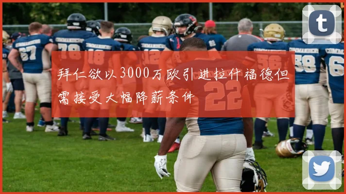 拜仁欲以3000万欧引进拉什福德但需接受大幅降薪条件