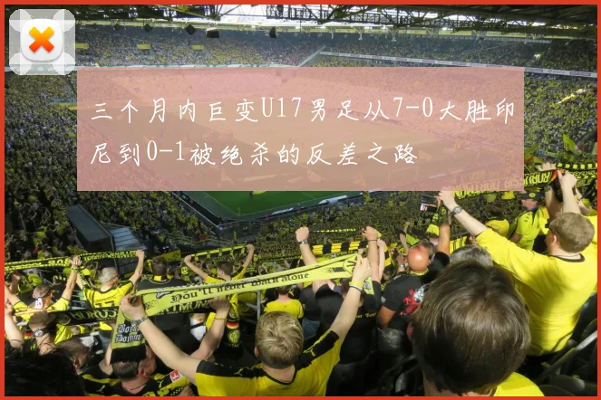 三个月内巨变U17男足从7-0大胜印尼到0-1被绝杀的反差之路
