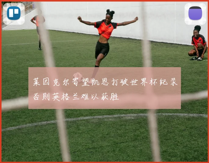 莱因克尔寄望凯恩打破世界杯纪录否则英格兰难以获胜
