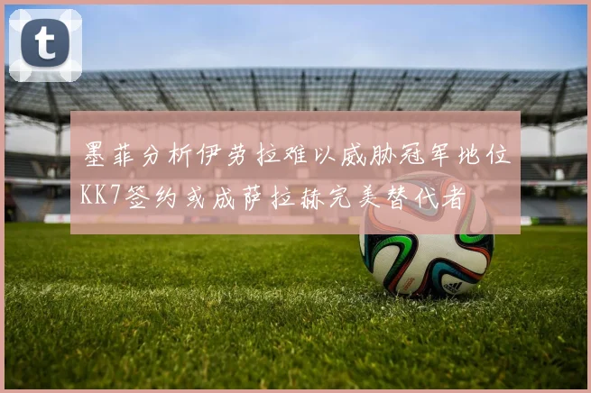 墨菲分析伊劳拉难以威胁冠军地位KK7签约或成萨拉赫完美替代者
