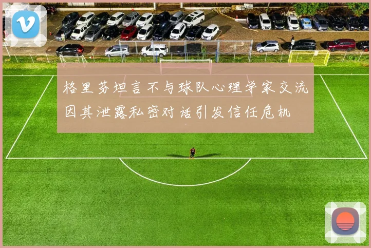 格里芬坦言不与球队心理学家交流因其泄露私密对话引发信任危机