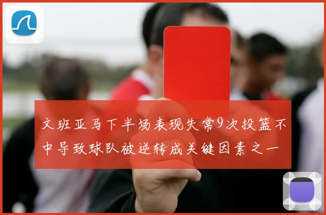 文班亚马下半场表现失常9次投篮不中导致球队被逆转成关键因素之一