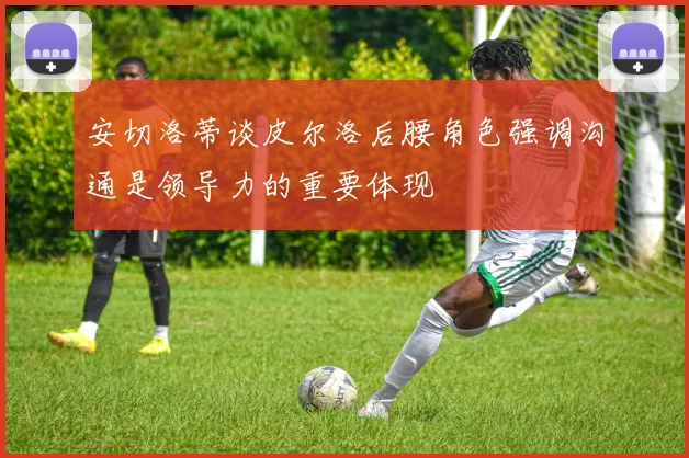 安切洛蒂谈皮尔洛后腰角色强调沟通是领导力的重要体现