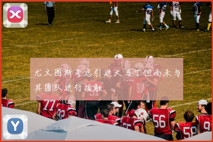 尤文图斯考虑引进大马丁但尚未与其团队进行接触