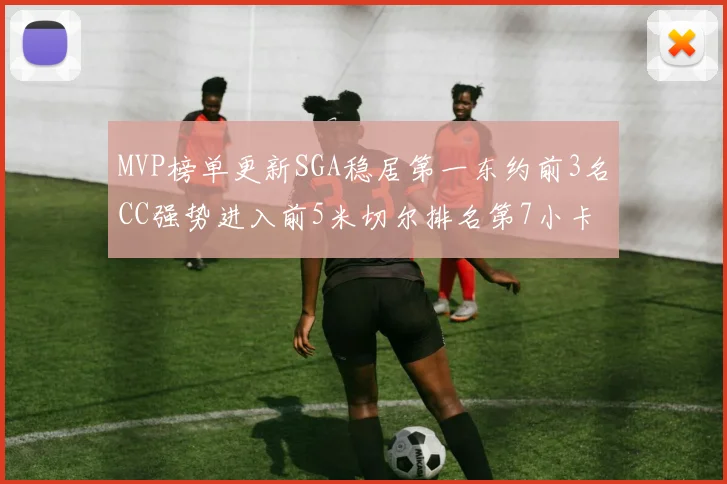 MVP榜单更新SGA稳居第一东约前3名CC强势进入前5米切尔排名第7小卡获提名