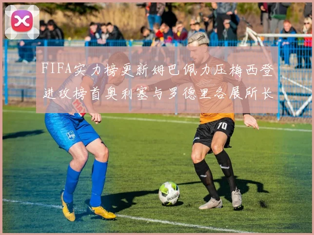 FIFA实力榜更新姆巴佩力压梅西登进攻榜首奥利塞与罗德里各展所长