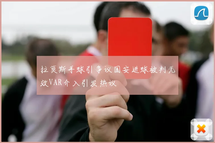 拉莫斯手球引争议国安进球被判无效VAR介入引发热议