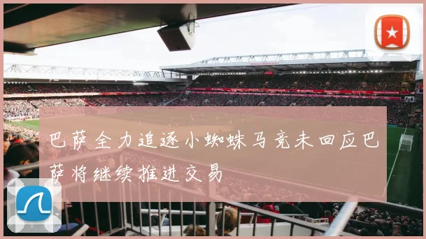 巴萨全力追逐小蜘蛛马竞未回应巴萨将继续推进交易