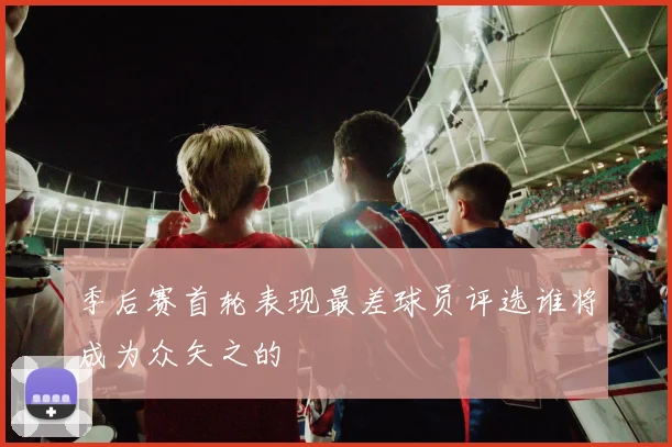 季后赛首轮表现最差球员评选谁将成为众矢之的