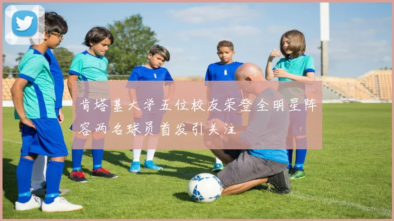 肯塔基大学五位校友荣登全明星阵容两名球员首发引关注