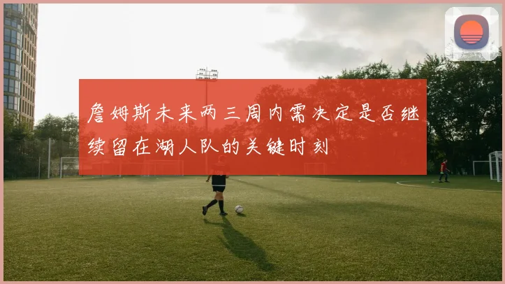 詹姆斯未来两三周内需决定是否继续留在湖人队的关键时刻