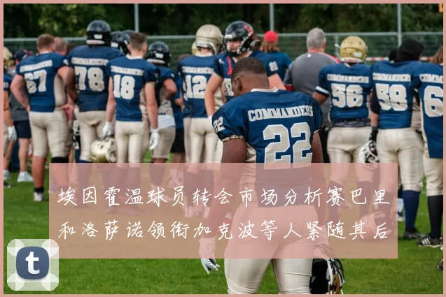 埃因霍温球员转会市场分析赛巴里和洛萨诺领衔加克波等人紧随其后