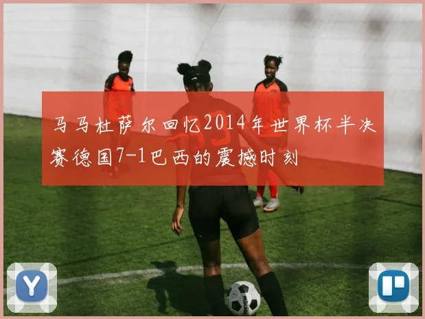 马马杜萨尔回忆2014年世界杯半决赛德国7-1巴西的震撼时刻
