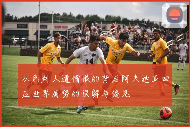 以色列人遭憎恨的背后阿夫迪亚回应世界局势的误解与偏见