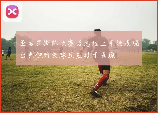 圣吉罗斯队长赛后总结上半场表现出色但对失球反应过于急躁
