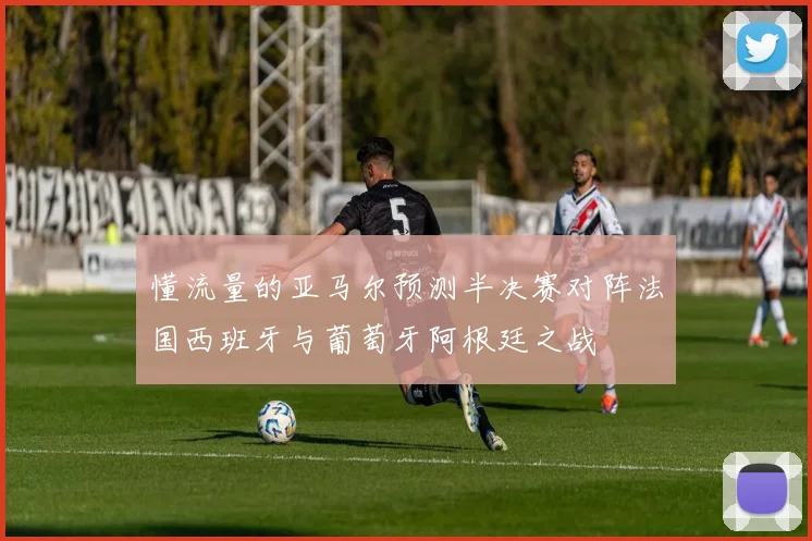 懂流量的亚马尔预测半决赛对阵法国西班牙与葡萄牙阿根廷之战